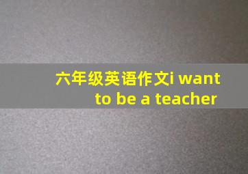 六年级英语作文i want to be a teacher